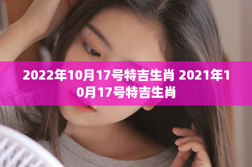 2022年10月17号特吉生肖 2021年10月17号特吉生肖