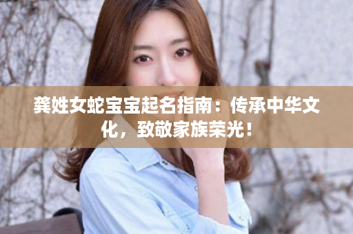 龚姓女蛇宝宝起名指南：传承中华文化，致敬家族荣光！