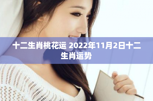 十二生肖桃花运 2022年11月2日十二生肖运势