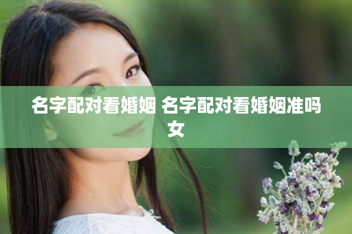 名字配对看婚姻 名字配对看婚姻准吗女