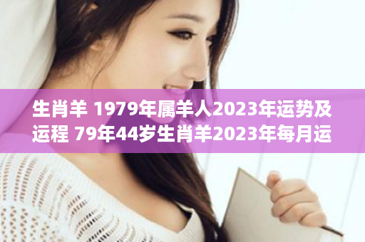 生肖羊 1979年属羊人2023年运势及运程 79年44岁生肖羊2023年每月运势