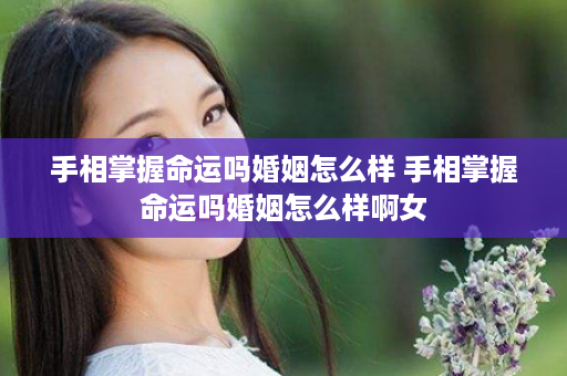 手相掌握命运吗婚姻怎么样 手相掌握命运吗婚姻怎么样啊女