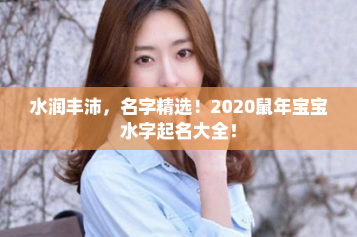 水润丰沛，名字精选！2020鼠年宝宝水字起名大全！