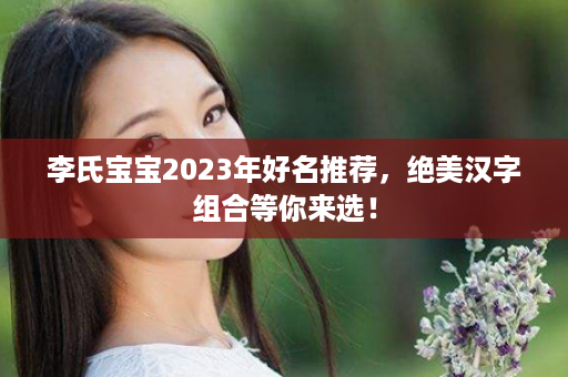 李氏宝宝2023年好名推荐，绝美汉字组合等你来选！