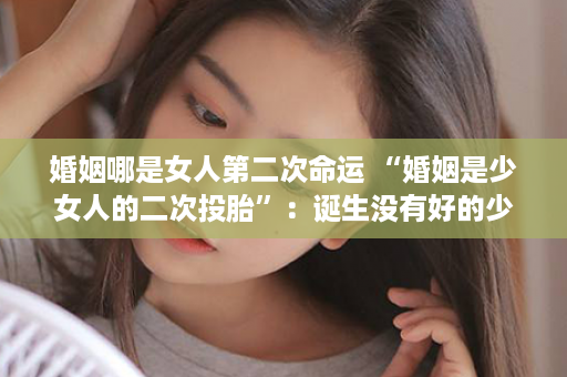 婚姻哪是女人第二次命运 “婚姻是少女人的二次投胎”：诞生没有好的少女人，嫁得好能改革运道吗