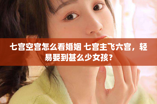 七宫空宫怎么看婚姻 七宫主飞六宫，轻易娶到甚么少女孩？