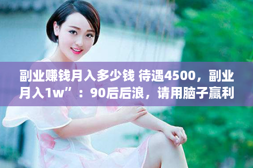 副业赚钱月入多少钱 待遇4500，副业月入1w”：90后后浪，请用脑子赢利！