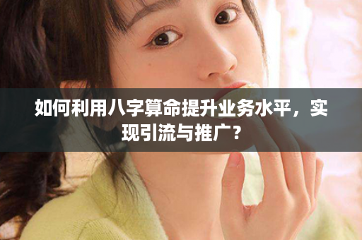 如何利用八字算命提升业务水平，实现引流与推广？