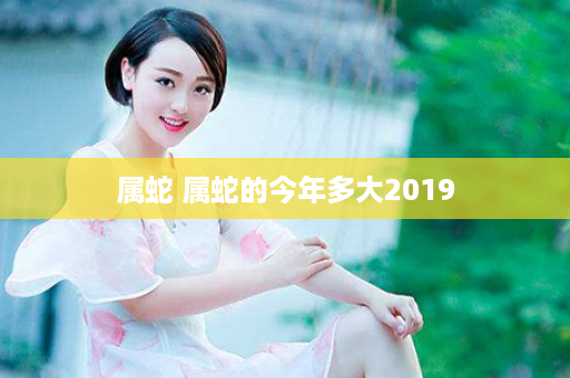 属蛇 属蛇的今年多大2019