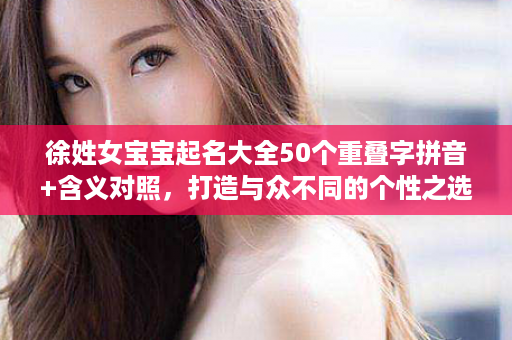 徐姓女宝宝起名大全50个重叠字拼音+含义对照，打造与众不同的个性之选！