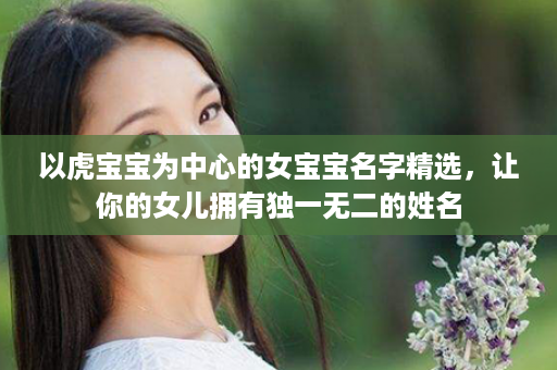 以虎宝宝为中心的女宝宝名字精选，让你的女儿拥有独一无二的姓名