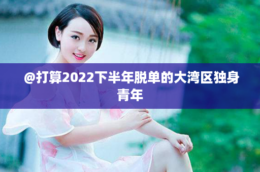  @打算2022下半年脱单的大湾区独身青年