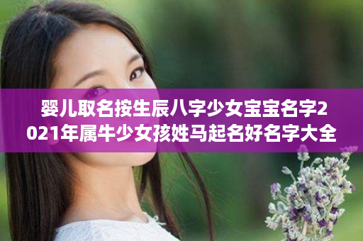  婴儿取名按生辰八字少女宝宝名字2021年属牛少女孩姓马起名好名字大全