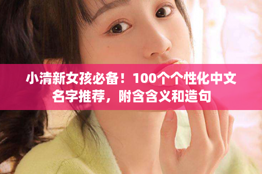 小清新女孩必备！100个个性化中文名字推荐，附含含义和造句