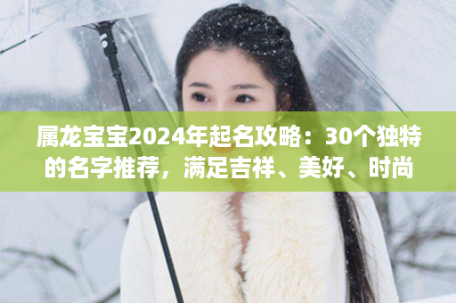 属龙宝宝2024年起名攻略：30个独特的名字推荐，满足吉祥、美好、时尚的需求！