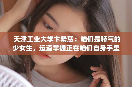  天津工业大学卞希慧：咱们是骄气的少女生，运道掌握正在咱们自身手里——“Women in STEM——致意分解测试范畴少女性科研处事者”震动