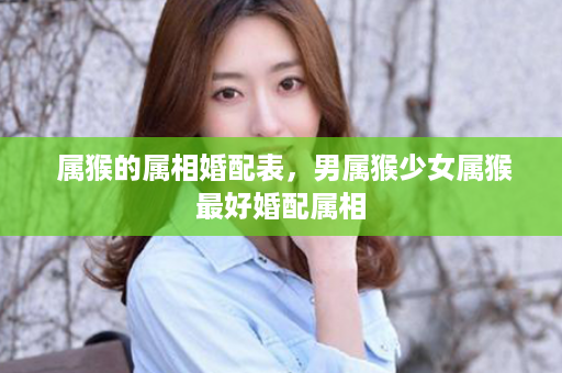  属猴的属相婚配表，男属猴少女属猴最好婚配属相