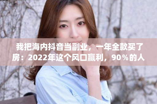  我把海内抖音当副业，一年全款买了房：2022年这个风口赢利，90％的人没有分解！