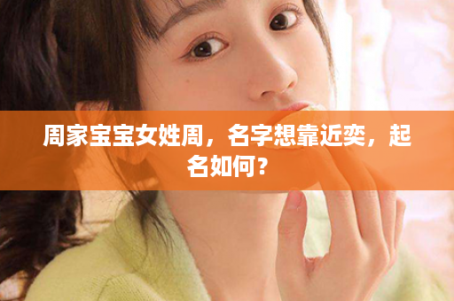 周家宝宝女姓周，名字想靠近奕，起名如何？