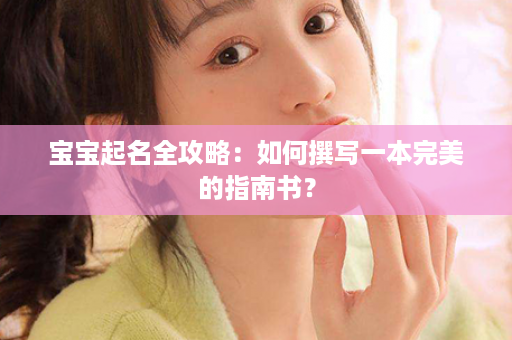 宝宝起名全攻略：如何撰写一本完美的指南书？